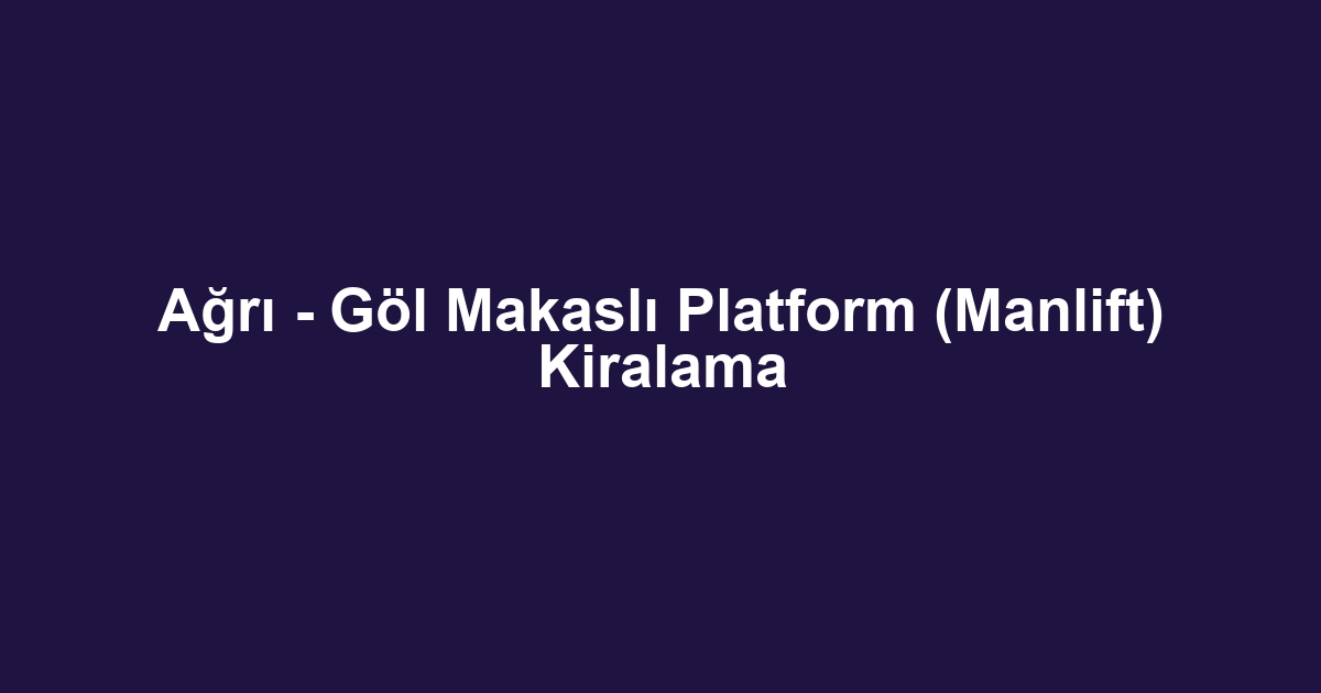 Ağrı - Göl Makaslı Platform (Manlift) Kiralama