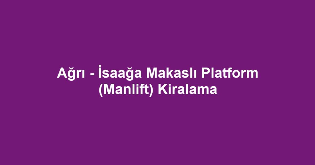Ağrı - İsaağa Makaslı Platform (Manlift) Kiralama