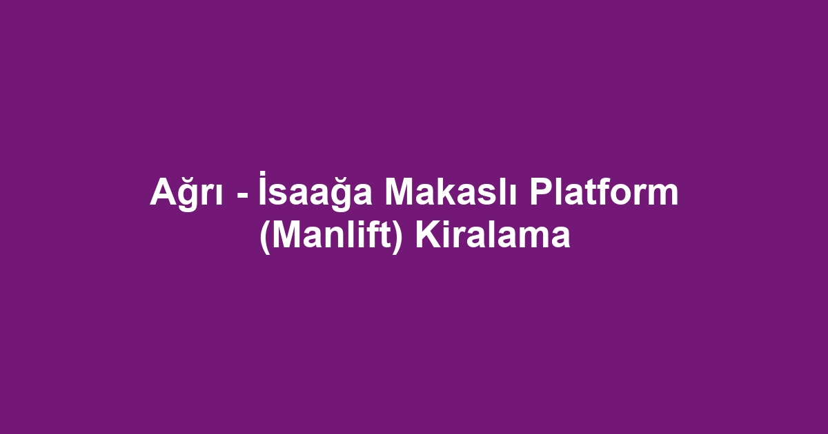 Ağrı - İsaağa Makaslı Platform (Manlift) Kiralama