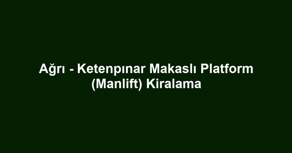 Ağrı - Ketenpınar Makaslı Platform (Manlift) Kiralama