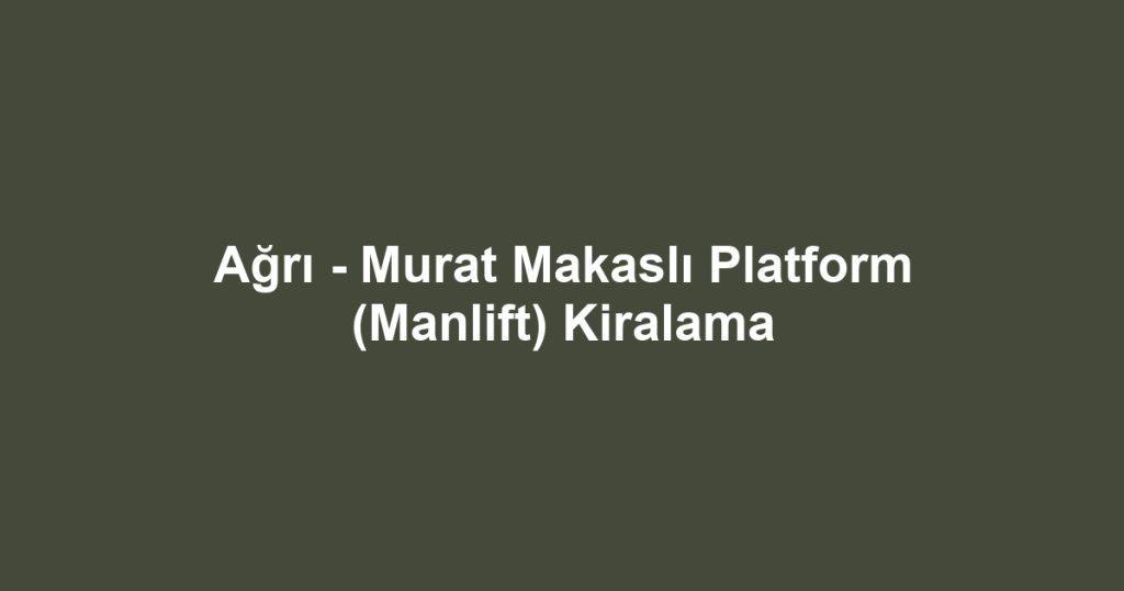 Ağrı - Murat Makaslı Platform (Manlift) Kiralama