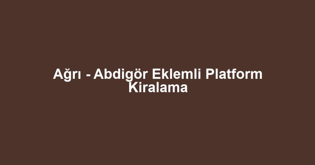 Ağrı - Abdigör Eklemli Platform Kiralama