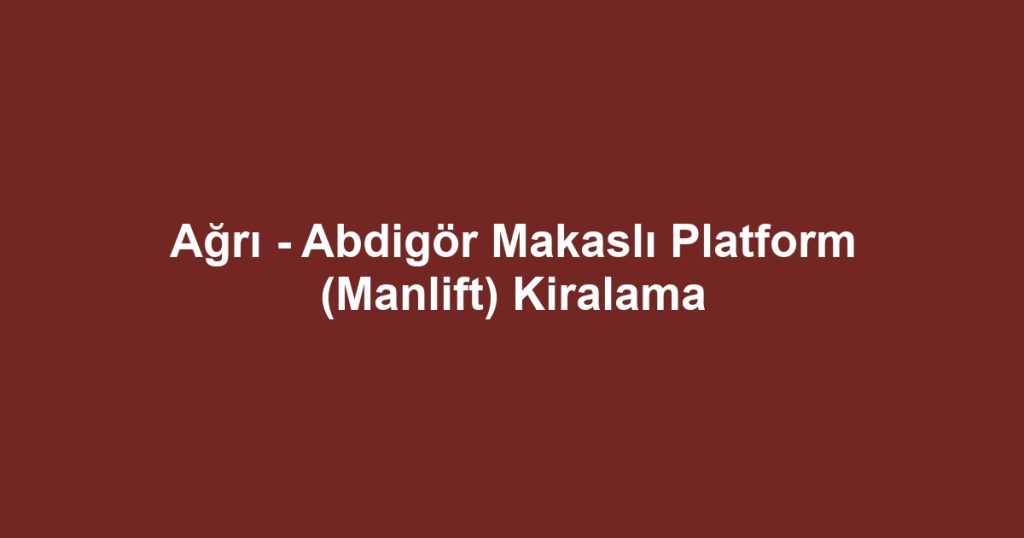Ağrı - Abdigör Makaslı Platform (Manlift) Kiralama