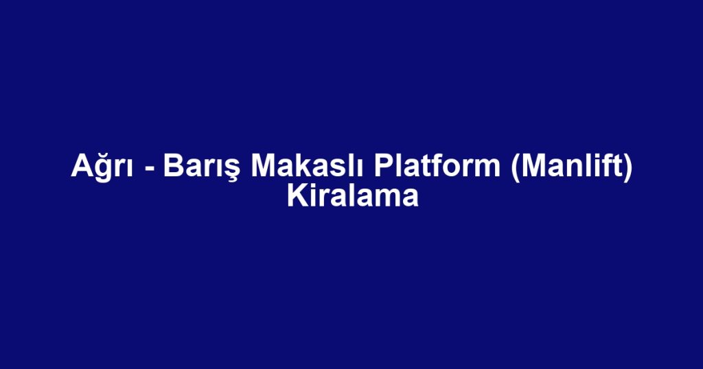 Ağrı - Barış Makaslı Platform (Manlift) Kiralama