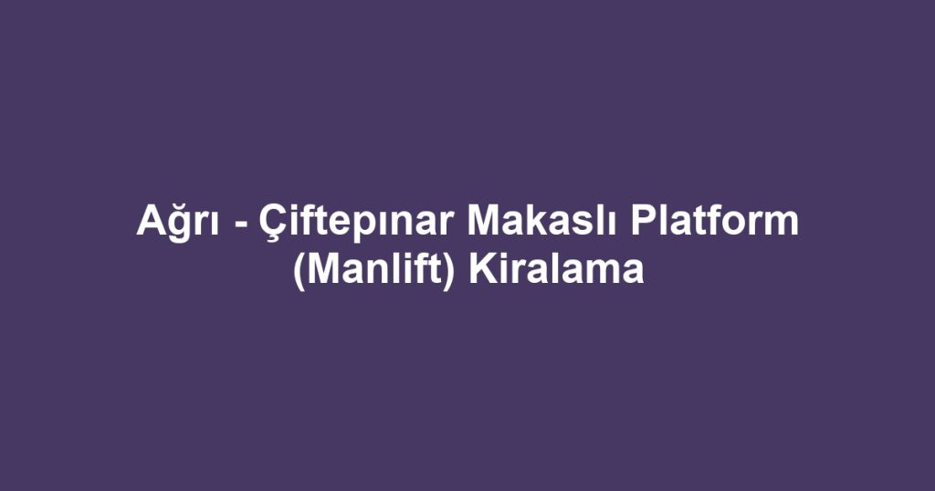 Ağrı - Çiftepınar Makaslı Platform (Manlift) Kiralama