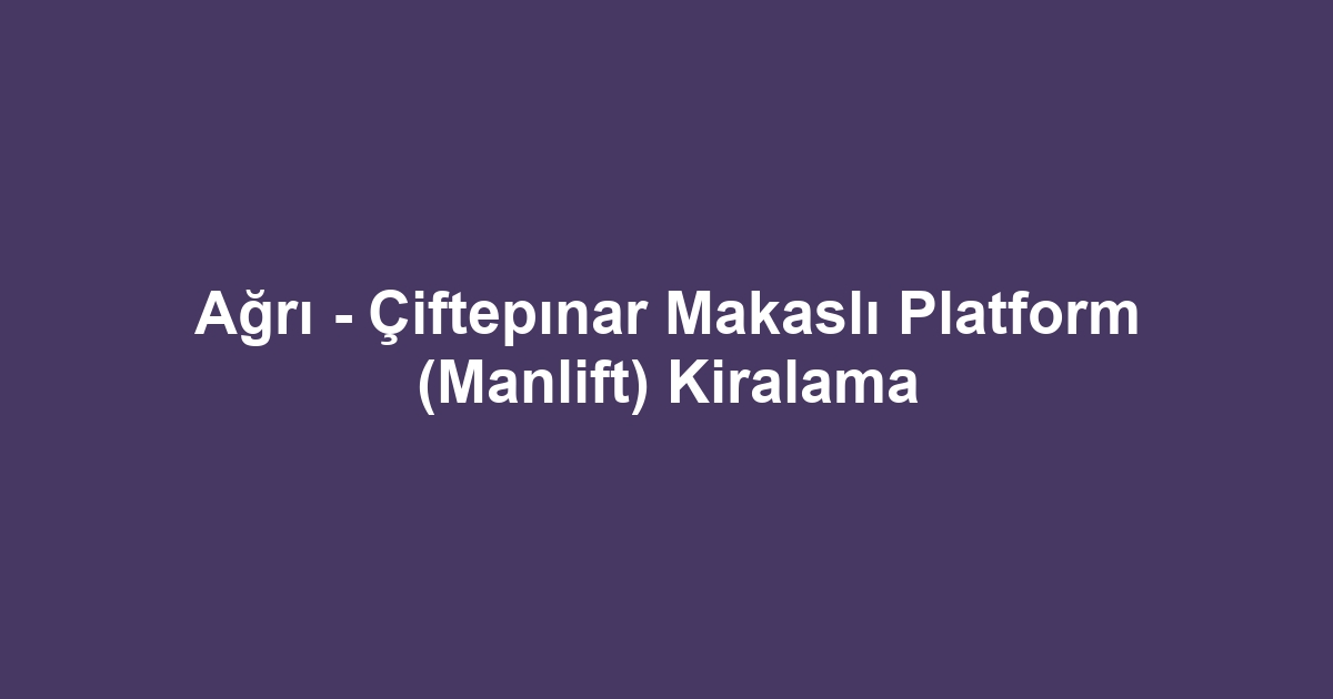 Ağrı - Çiftepınar Makaslı Platform (Manlift) Kiralama