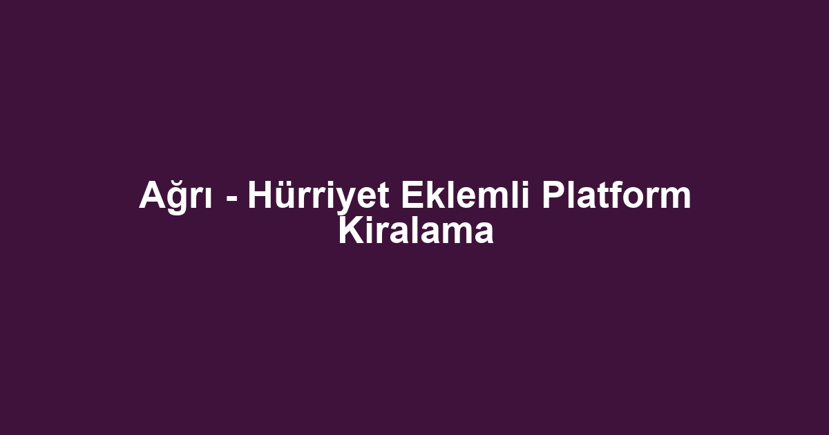Ağrı - Hürriyet Eklemli Platform Kiralama