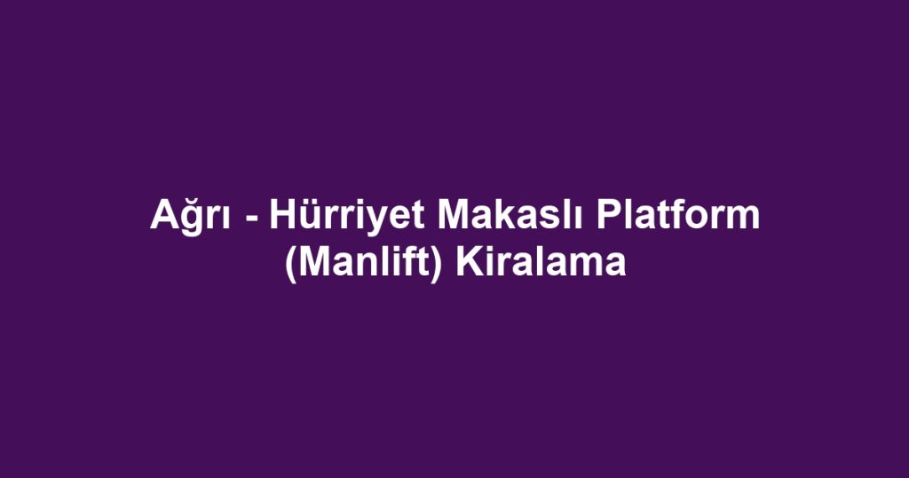 Ağrı - Hürriyet Makaslı Platform (Manlift) Kiralama