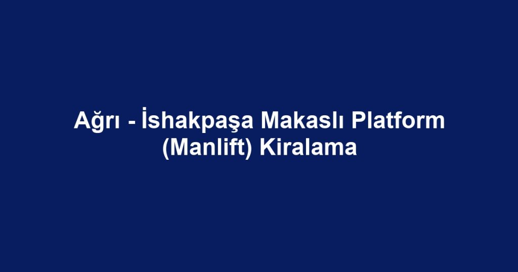 Ağrı - İshakpaşa Makaslı Platform (Manlift) Kiralama