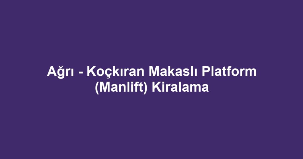Ağrı - Koçkıran Makaslı Platform (Manlift) Kiralama