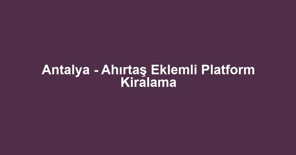 Antalya - Ahırtaş Eklemli Platform Kiralama