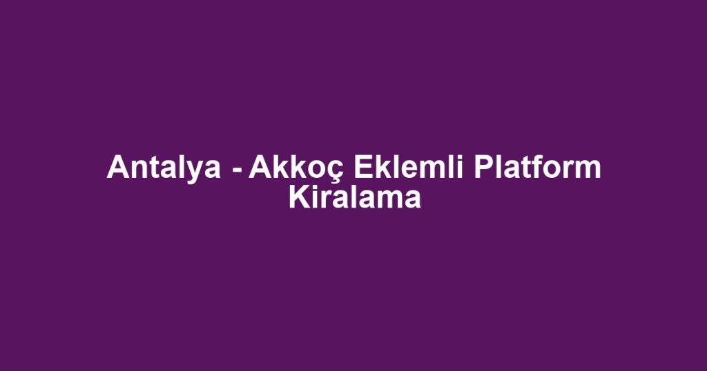 Antalya - Akkoç Eklemli Platform Kiralama