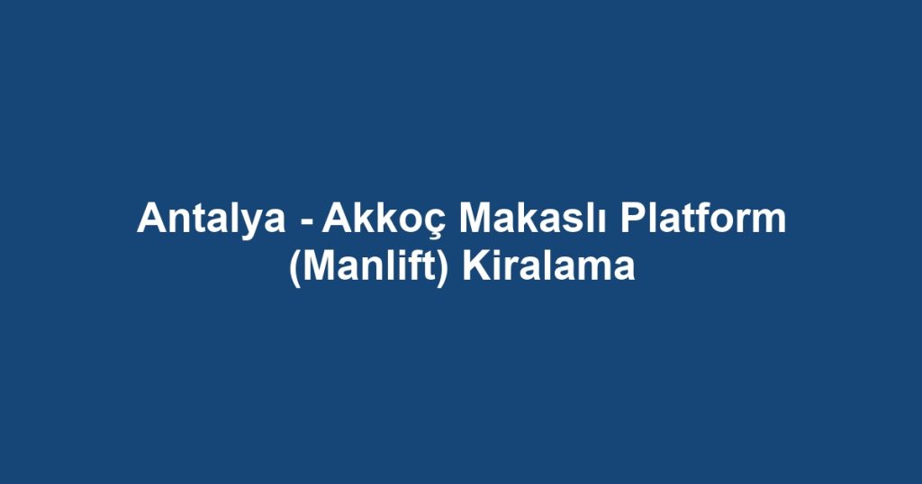 Antalya - Akkoç Makaslı Platform (Manlift) Kiralama