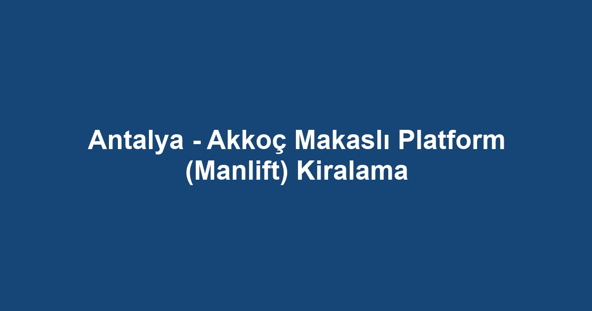 Antalya - Akkoç Makaslı Platform (Manlift) Kiralama