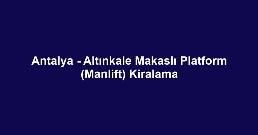 Antalya - Altınkale Makaslı Platform (Manlift) Kiralama