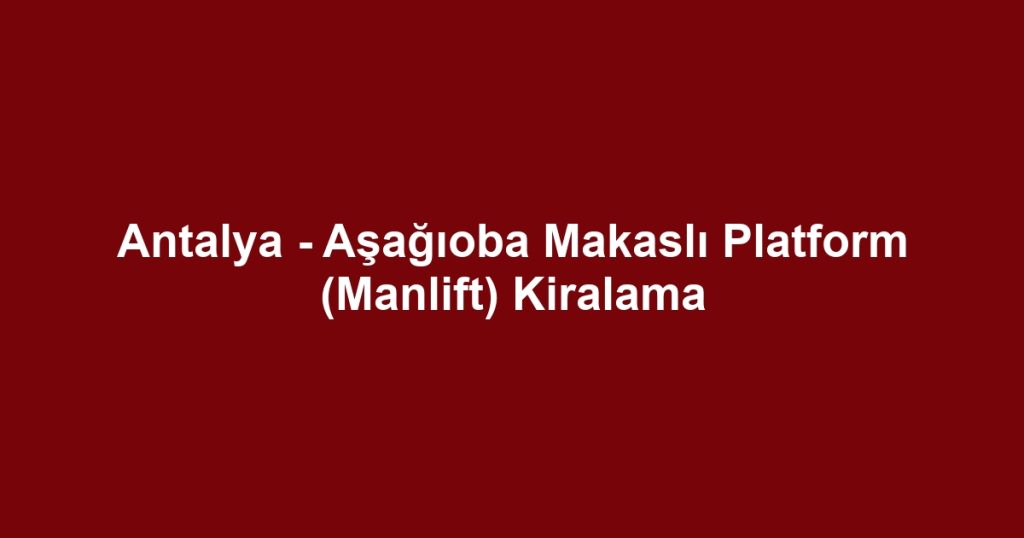 Antalya - Aşağıoba Makaslı Platform (Manlift) Kiralama