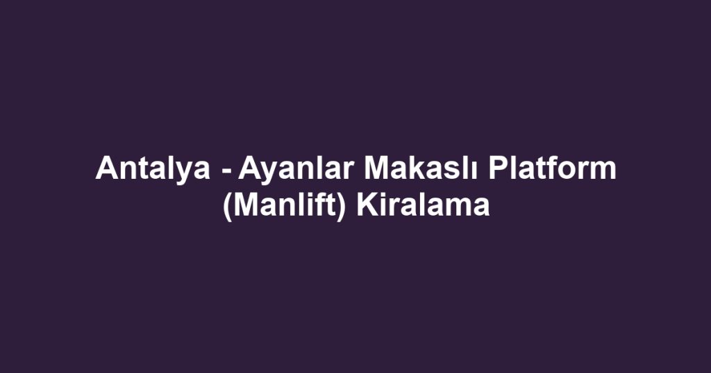 Antalya - Ayanlar Makaslı Platform (Manlift) Kiralama