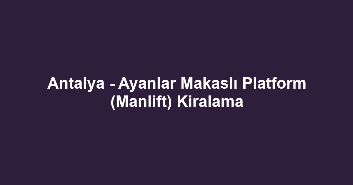 Antalya - Ayanlar Makaslı Platform (Manlift) Kiralama