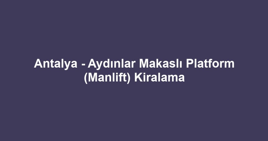 Antalya - Aydınlar Makaslı Platform (Manlift) Kiralama