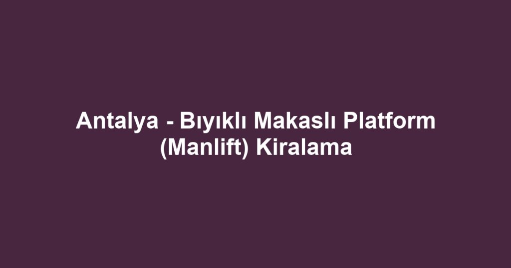 Antalya - Bıyıklı Makaslı Platform (Manlift) Kiralama