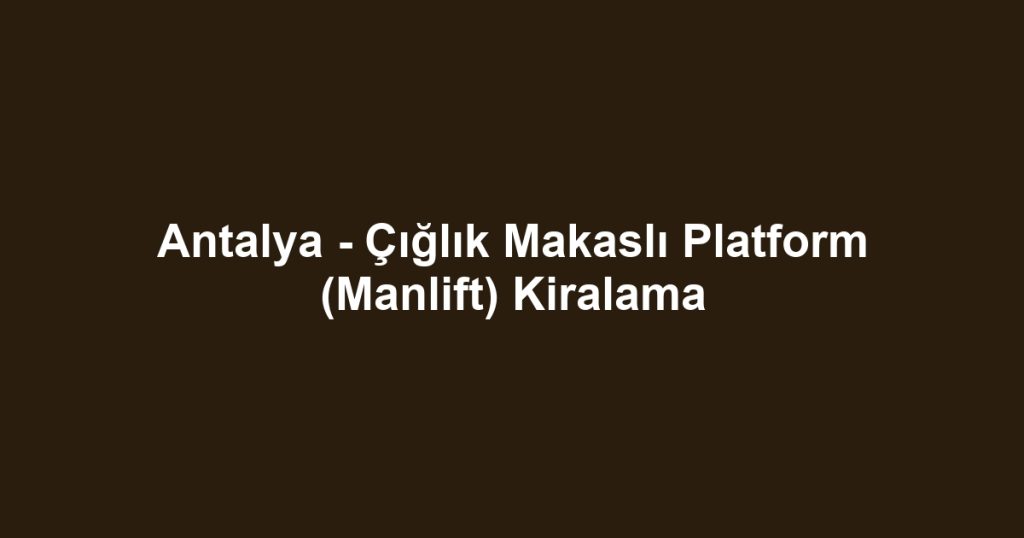 Antalya - Çığlık Makaslı Platform (Manlift) Kiralama