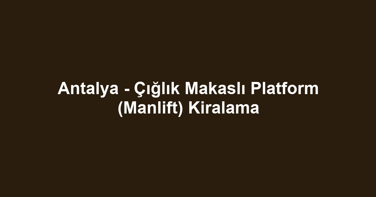 Antalya - Çığlık Makaslı Platform (Manlift) Kiralama