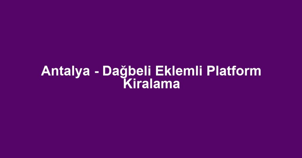 Antalya - Dağbeli Eklemli Platform Kiralama