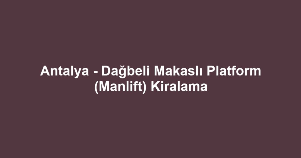 Antalya - Dağbeli Makaslı Platform (Manlift) Kiralama