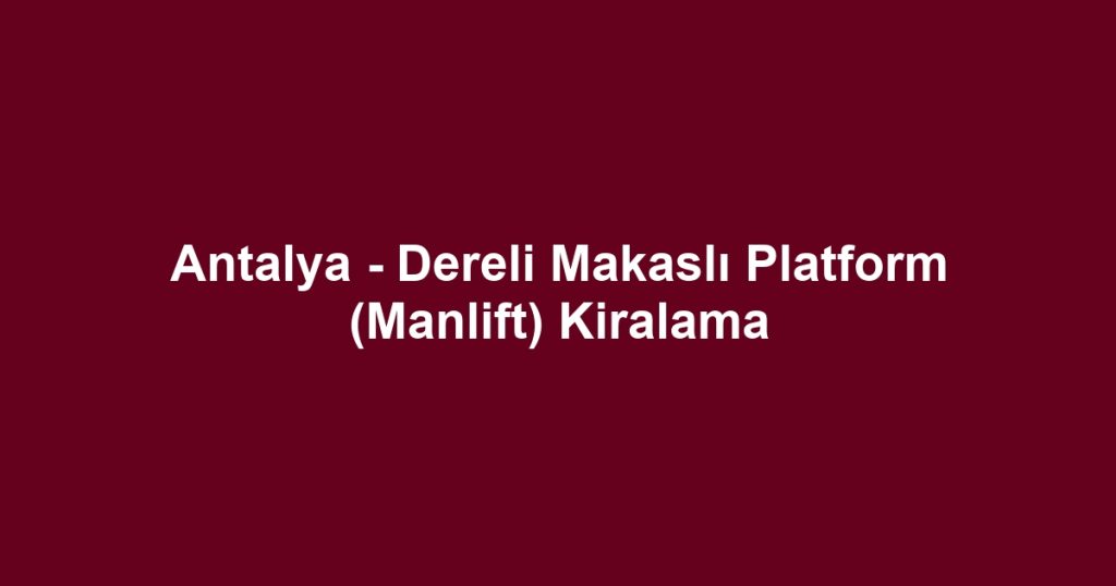 Antalya - Dereli Makaslı Platform (Manlift) Kiralama