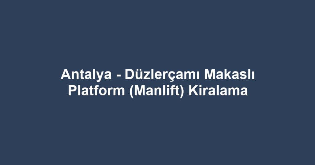 Antalya - Düzlerçamı Makaslı Platform (Manlift) Kiralama