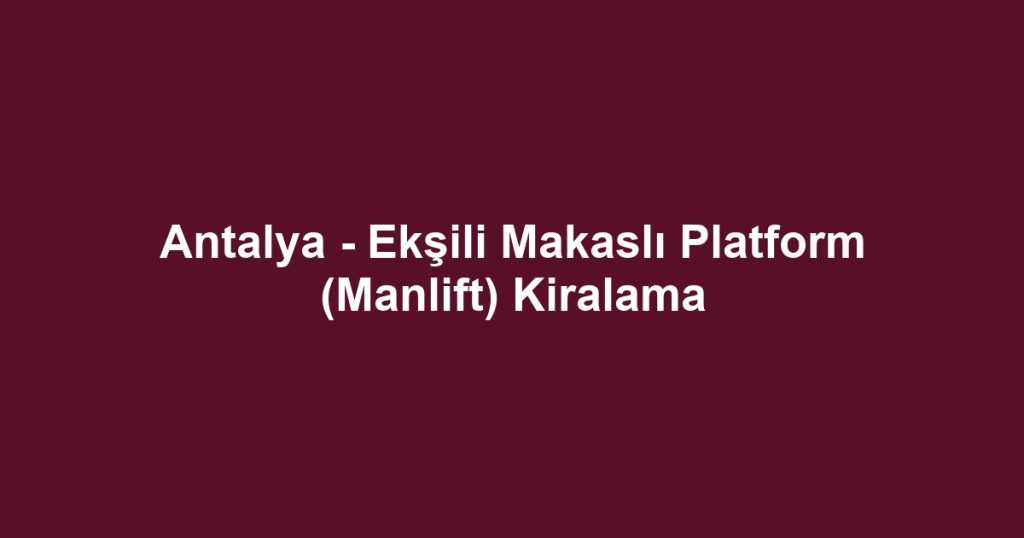 Antalya - Ekşili Makaslı Platform (Manlift) Kiralama