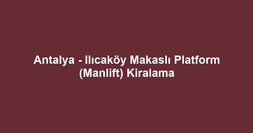 Antalya - Ilıcaköy Makaslı Platform (Manlift) Kiralama