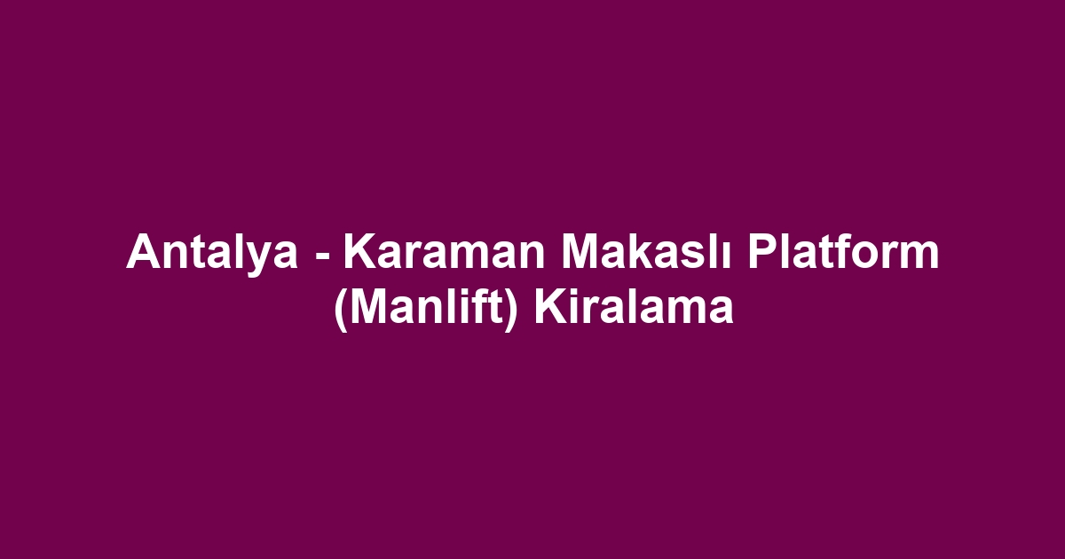 Antalya - Karaman Makaslı Platform (Manlift) Kiralama