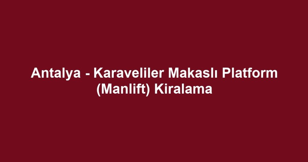 Antalya - Karaveliler Makaslı Platform (Manlift) Kiralama
