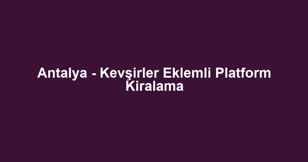 Antalya - Kevşirler Eklemli Platform Kiralama