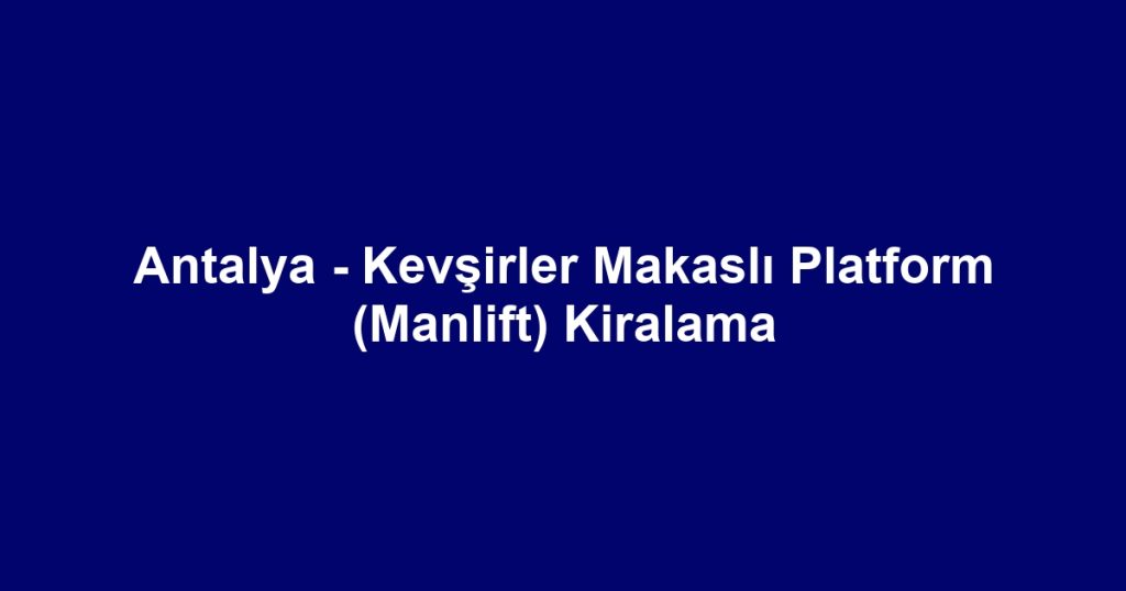 Antalya - Kevşirler Makaslı Platform (Manlift) Kiralama
