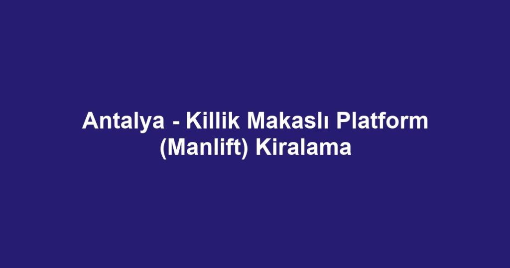 Antalya - Killik Makaslı Platform (Manlift) Kiralama