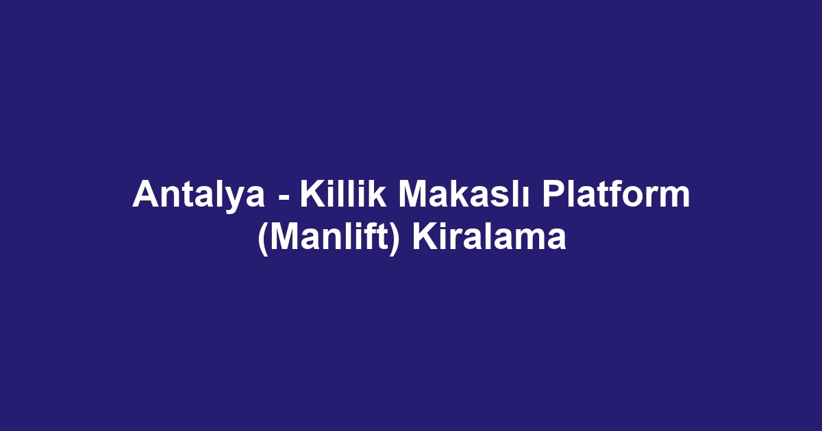 Antalya - Killik Makaslı Platform (Manlift) Kiralama