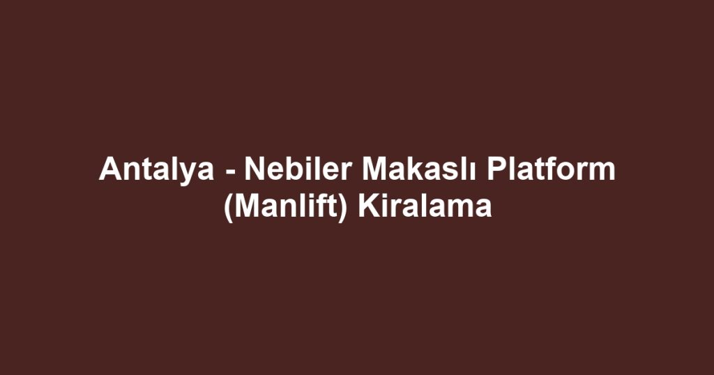 Antalya - Nebiler Makaslı Platform (Manlift) Kiralama