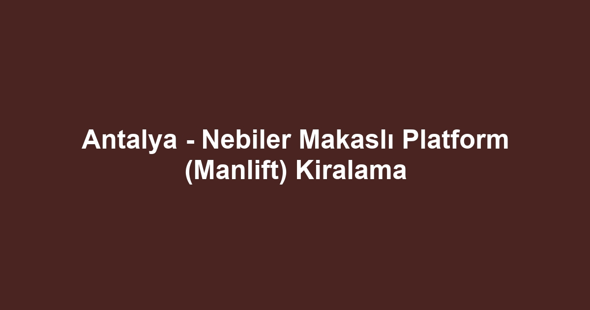 Antalya - Nebiler Makaslı Platform (Manlift) Kiralama