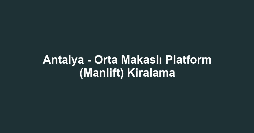Antalya - Orta Makaslı Platform (Manlift) Kiralama