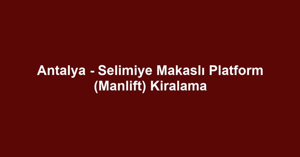 Antalya - Selimiye Makaslı Platform (Manlift) Kiralama