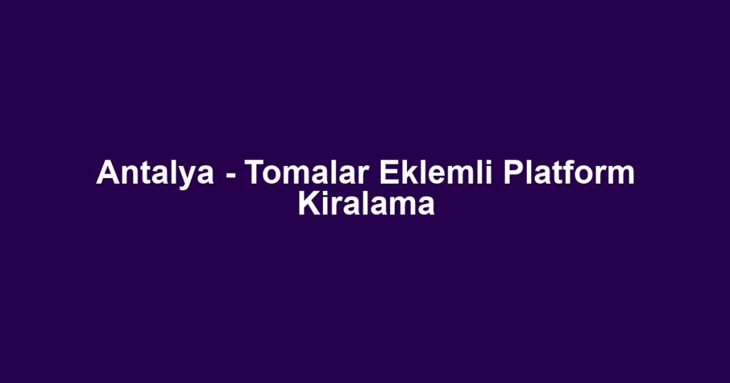 Antalya - Tomalar Eklemli Platform Kiralama