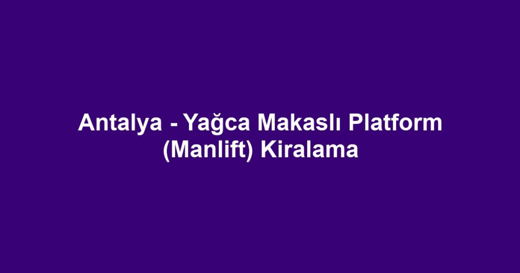 Antalya - Yağca Makaslı Platform (Manlift) Kiralama