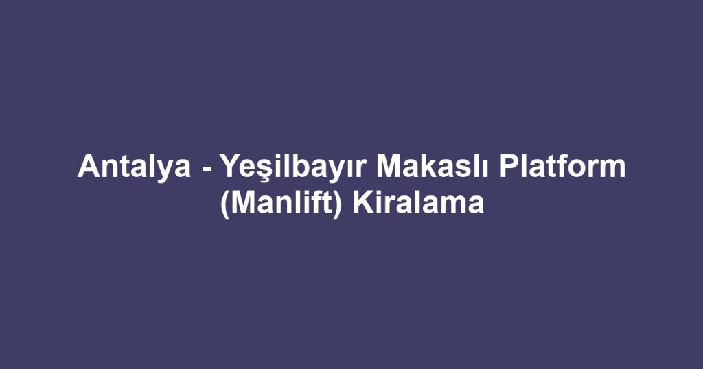 Antalya - Yeşilbayır Makaslı Platform (Manlift) Kiralama