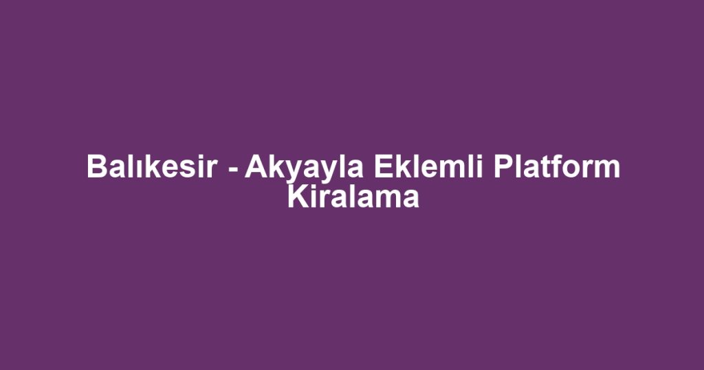 Balıkesir - Akyayla Eklemli Platform Kiralama