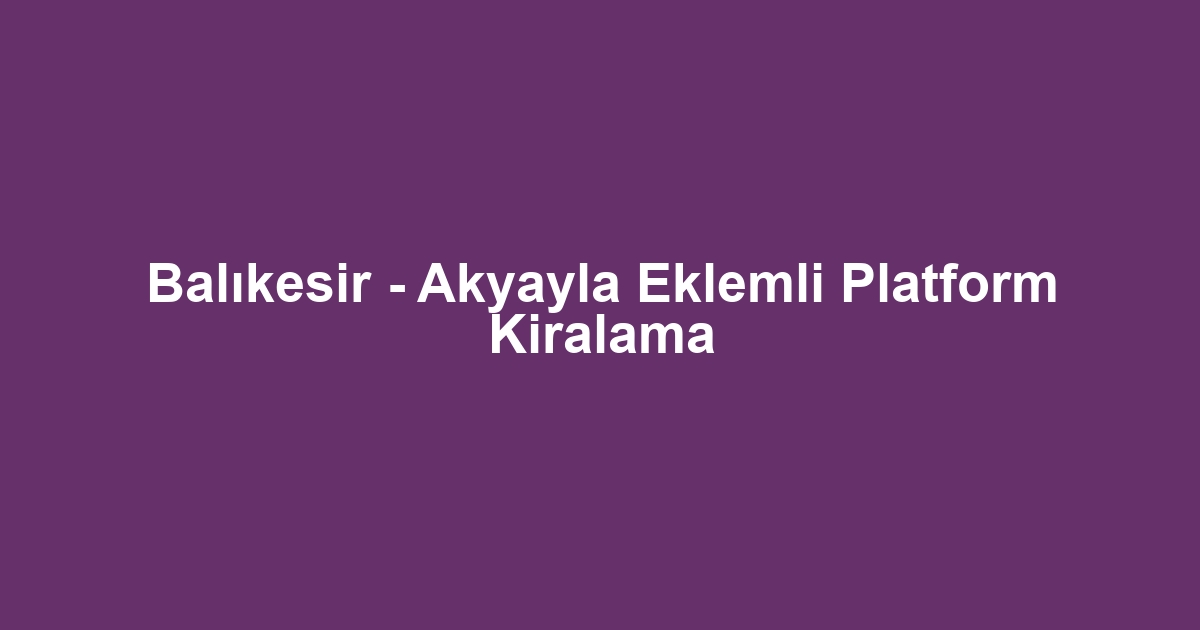 Balıkesir - Akyayla Eklemli Platform Kiralama