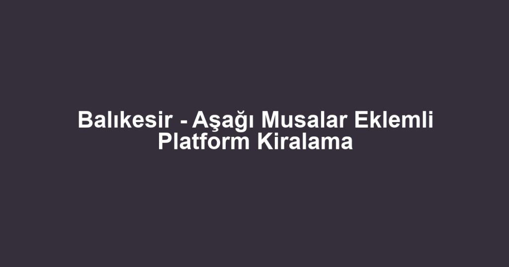 Balıkesir - Aşağı Musalar Eklemli Platform Kiralama