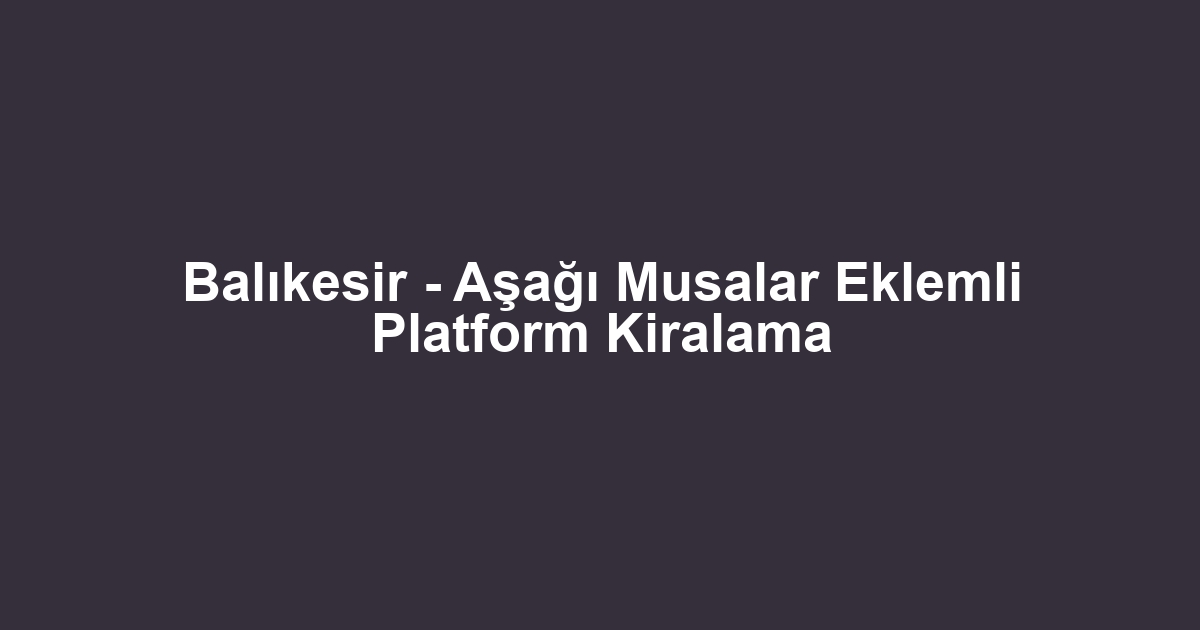 Balıkesir - Aşağı Musalar Eklemli Platform Kiralama