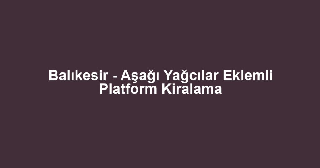 Balıkesir - Aşağı Yağcılar Eklemli Platform Kiralama